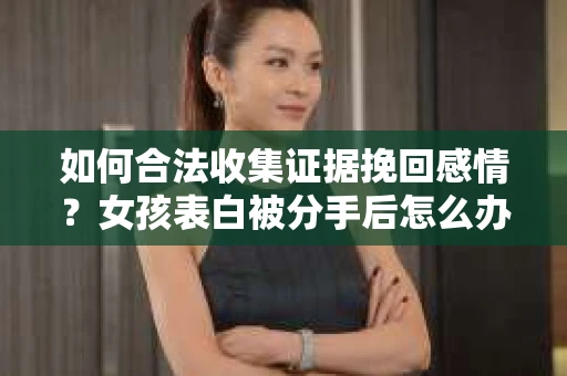 如何合法收集证据挽回感情？女孩表白被分手后怎么办？
