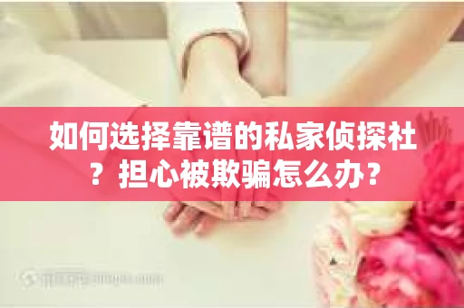 如何选择靠谱的私家侦探社？担心被欺骗怎么办？