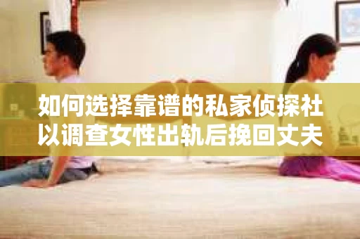 如何选择靠谱的私家侦探社以调查女性出轨后挽回丈夫？