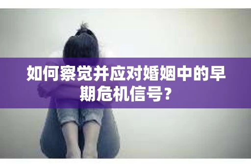 如何察觉并应对婚姻中的早期危机信号？