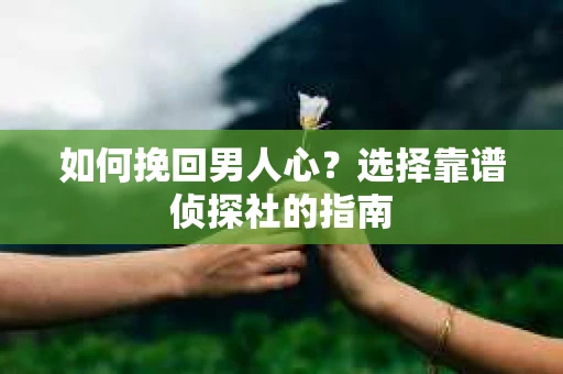 如何挽回男人心？选择靠谱侦探社的指南