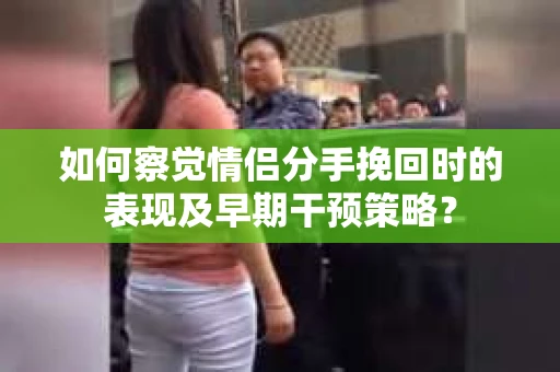 如何察觉情侣分手挽回时的表现及早期干预策略？
