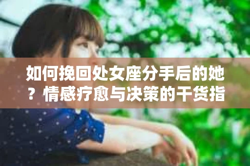 如何挽回处女座分手后的她？情感疗愈与决策的干货指南