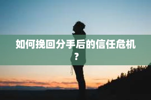 如何挽回分手后的信任危机？