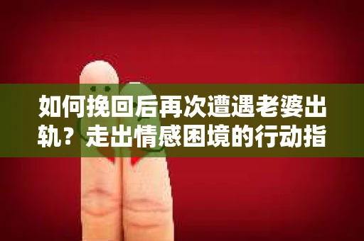 如何挽回后再次遭遇老婆出轨？走出情感困境的行动指南
