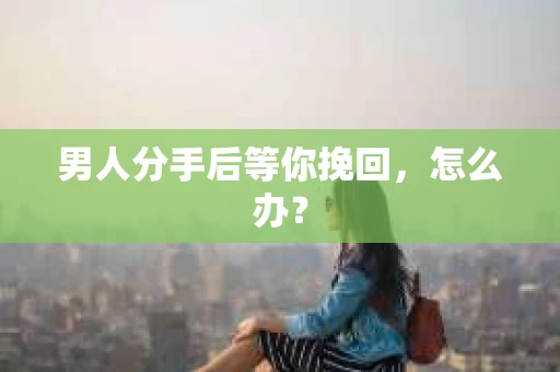 男人分手后等你挽回，怎么办？