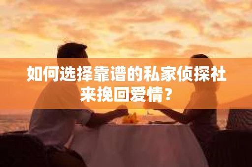 如何选择靠谱的私家侦探社来挽回爱情？