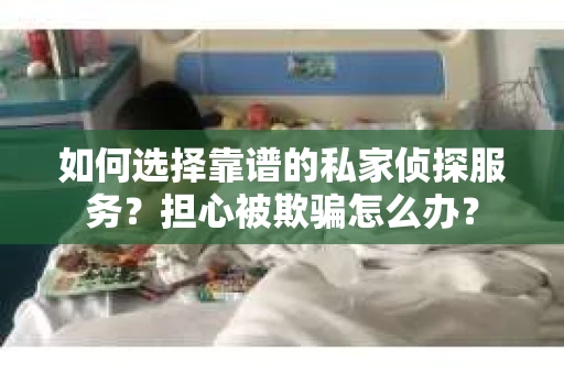 如何选择靠谱的私家侦探服务？担心被欺骗怎么办？
