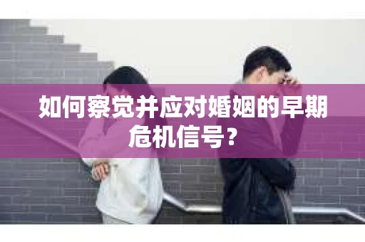 如何察觉并应对婚姻的早期危机信号？