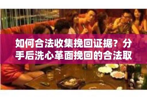 如何合法收集挽回证据?分手后洗心革面挽回的合法取证方案 如何合法收集挽回证据?分手后洗心革面挽回的合法取证方案