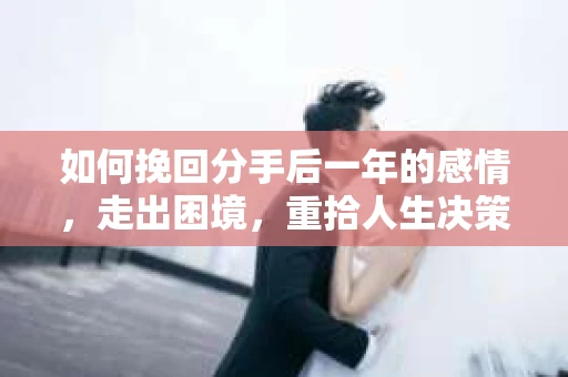 如何挽回分手后一年的感情，走出困境，重拾人生决策的勇气