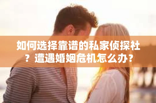 如何选择靠谱的私家侦探社？遭遇婚姻危机怎么办？