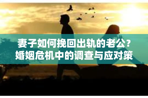妻子如何挽回出轨的老公？婚姻危机中的调查与应对策略
