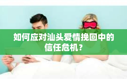 如何应对汕头爱情挽回中的信任危机？
