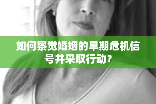如何察觉婚姻的早期危机信号并采取行动？