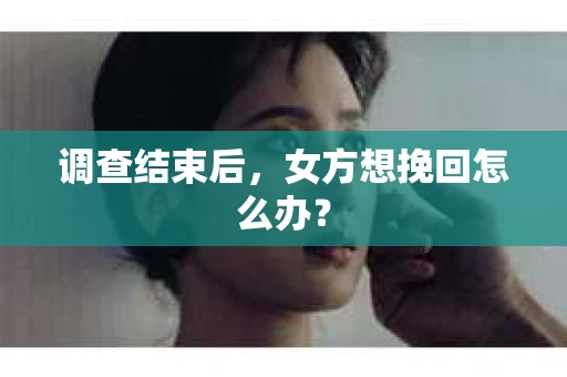 调查结束后，女方想挽回怎么办？