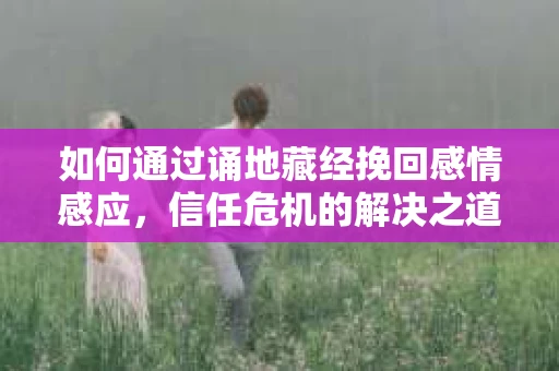如何通过诵地藏经挽回感情感应，信任危机的解决之道