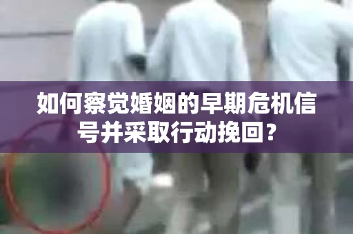 如何察觉婚姻的早期危机信号并采取行动挽回？