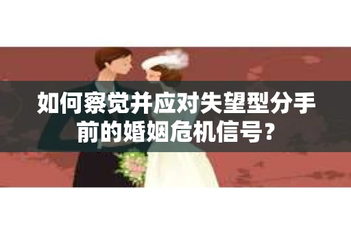 如何察觉并应对失望型分手前的婚姻危机信号？