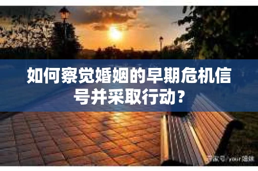 如何察觉婚姻的早期危机信号并采取行动? 如何察觉婚姻的早期危机信号并采取行动?