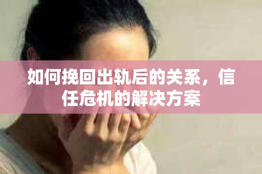 如何挽回出轨后的关系,信任危机的解决方案 如何挽回出轨后的关系,信任危机的解决方案