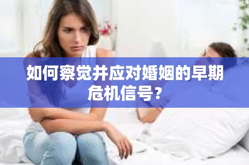 如何察觉并应对婚姻的早期危机信号？