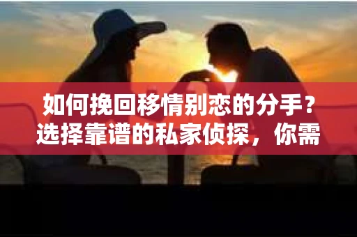 如何挽回移情别恋的分手？选择靠谱的私家侦探，你需要知道这些！