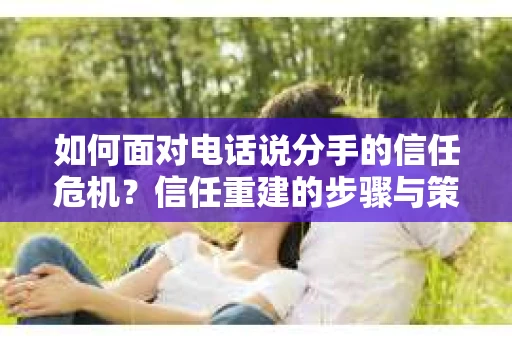 如何面对电话说分手的信任危机？信任重建的步骤与策略