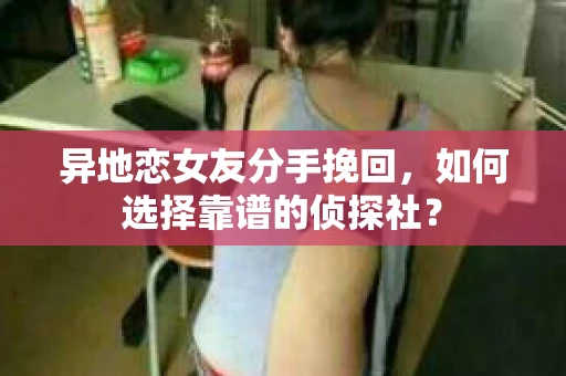 异地恋女友分手挽回，如何选择靠谱的侦探社？