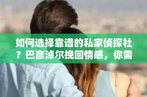 如何选择靠谱的私家侦探社？巴彦淖尔挽回情感，你需要知道这些