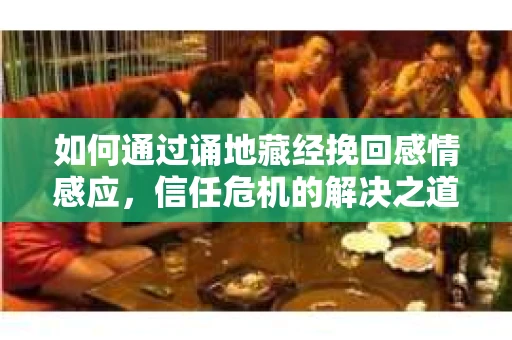 如何通过诵地藏经挽回感情感应，信任危机的解决之道