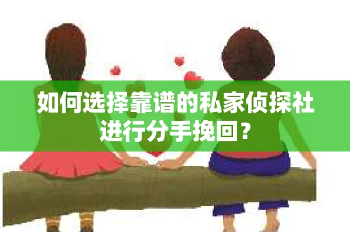 如何选择靠谱的私家侦探社进行分手挽回？