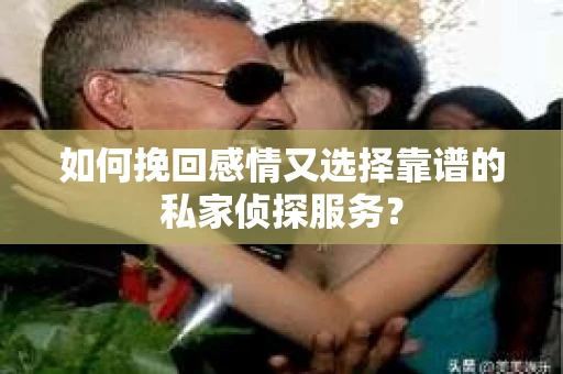 如何挽回感情又选择靠谱的私家侦探服务？