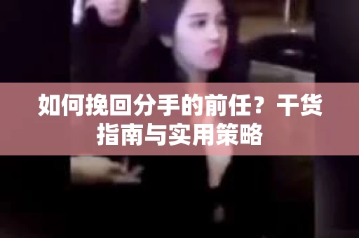 如何挽回分手的前任？干货指南与实用策略