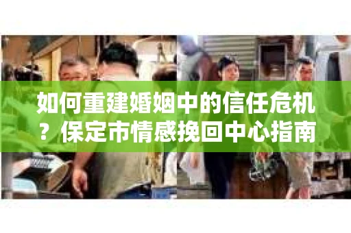 如何重建婚姻中的信任危机？保定市情感挽回中心指南