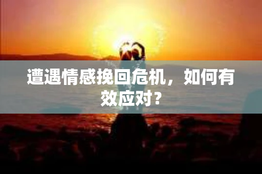 遭遇情感挽回危机，如何有效应对？