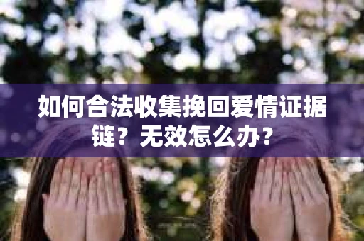 如何合法收集挽回爱情证据链？无效怎么办？