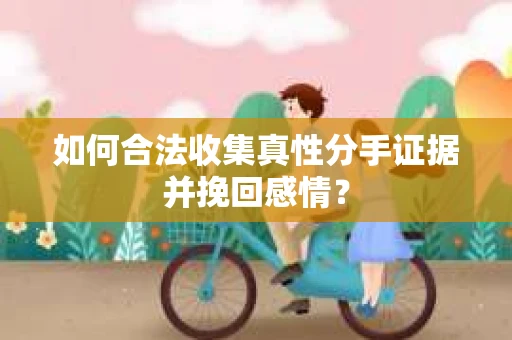 如何合法收集真性分手证据并挽回感情？