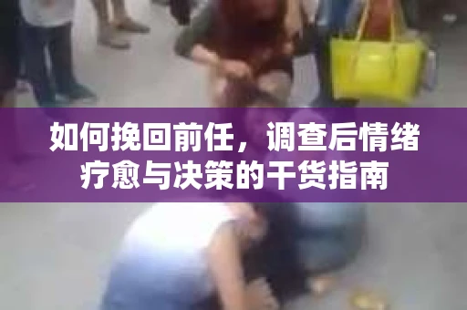 如何挽回前任，调查后情绪疗愈与决策的干货指南