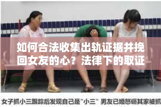 如何合法收集出轨证据并挽回女友的心？法律下的取证策略与行动指南