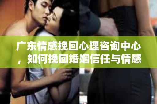 广东情感挽回心理咨询中心,如何挽回婚姻信任与情感危机? 广东情感挽回心理咨询中心,如何挽回婚姻信任与情感危机?