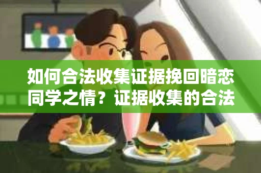 如何合法收集证据挽回暗恋同学之情？证据收集的合法性与有效性策略