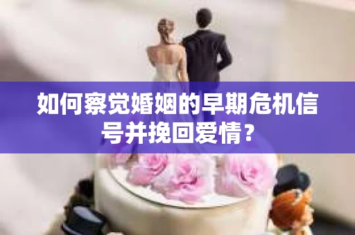 如何察觉婚姻的早期危机信号并挽回爱情？