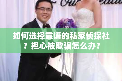 如何选择靠谱的私家侦探社？担心被欺骗怎么办？
