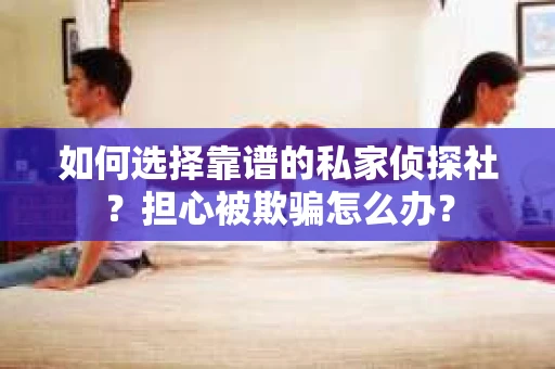 如何选择靠谱的私家侦探社？担心被欺骗怎么办？