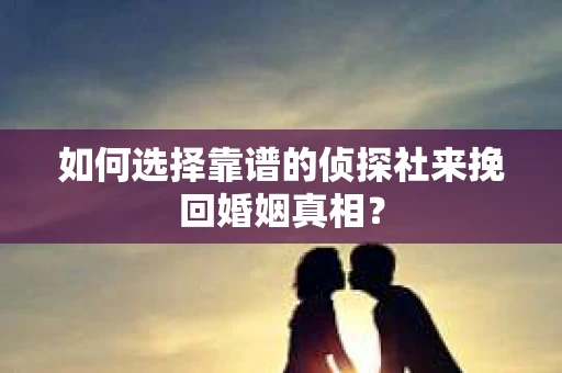 如何选择靠谱的侦探社来挽回婚姻真相？
