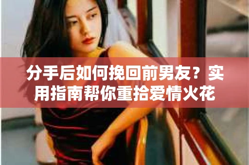 分手后如何挽回前男友？实用指南帮你重拾爱情火花