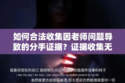 如何合法收集因老师问题导致的分手证据？证据收集无效怎么办？