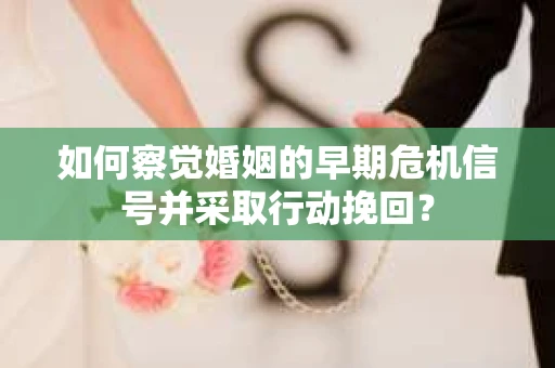如何察觉婚姻的早期危机信号并采取行动挽回？