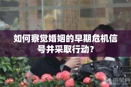 如何察觉婚姻的早期危机信号并采取行动？